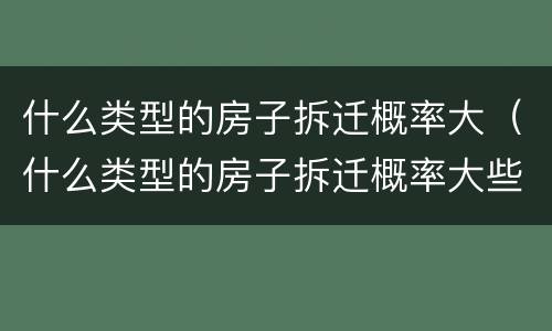 什么类型的房子拆迁概率大（什么类型的房子拆迁概率大些）