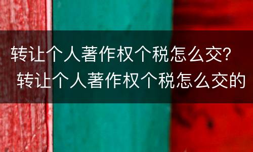 转让个人著作权个税怎么交？ 转让个人著作权个税怎么交的