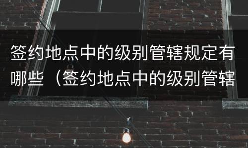 签约地点中的级别管辖规定有哪些（签约地点中的级别管辖规定有哪些内容）