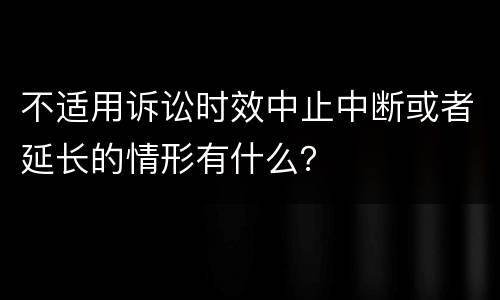 不适用诉讼时效中止中断或者延长的情形有什么？