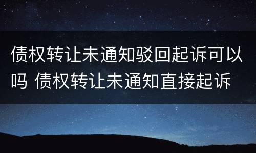 债权转让未通知驳回起诉可以吗 债权转让未通知直接起诉