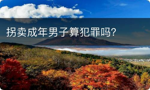 拐卖成年男子算犯罪吗？