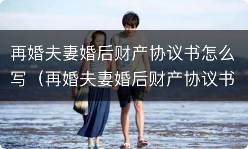 再婚夫妻婚后财产协议书怎么写(再婚夫妻婚后财产协议书怎么写的) 再婚夫妻婚后财产协议书怎么写(再婚夫妻婚后财产协议书怎么写的)