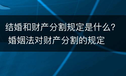 结婚和财产分割规定是什么? 婚姻法对财产分割的规定 结婚和财产分割规定是什么? 婚姻法对财产分割的规定