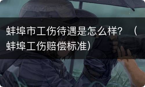 蚌埠市工伤待遇是怎么样？（蚌埠工伤赔偿标准）