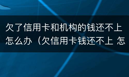 欠了信用卡和机构的钱还不上怎么办（欠信用卡钱还不上 怎么办）