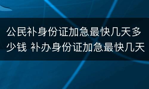 公民补身份证加急最快几天多少钱 补办身份证加急最快几天多少钱