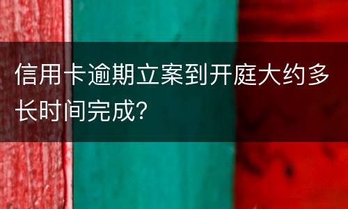 信用卡逾期立案到开庭大约多长时间完成？