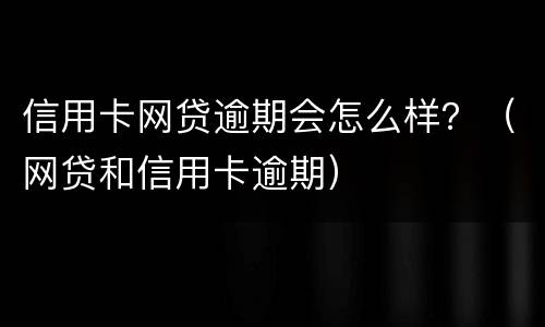 信用卡网贷逾期会怎么样？（网贷和信用卡逾期）