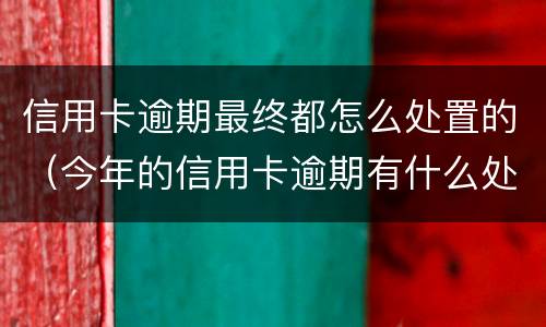 信用卡逾期最终都怎么处置的（今年的信用卡逾期有什么处理）