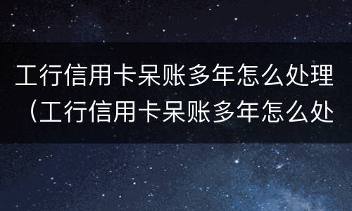 工行信用卡呆账多年怎么处理（工行信用卡呆账多年怎么处理的）