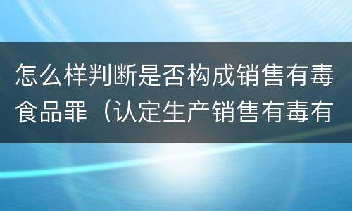 怎么样判断是否构成销售有毒食品罪（认定生产销售有毒有害食品罪需要注意哪些问题）