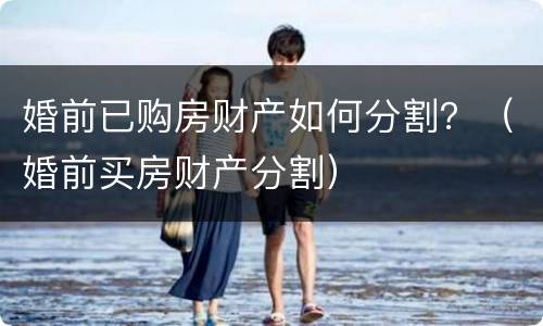 婚前已购房财产如何分割？（婚前买房财产分割）