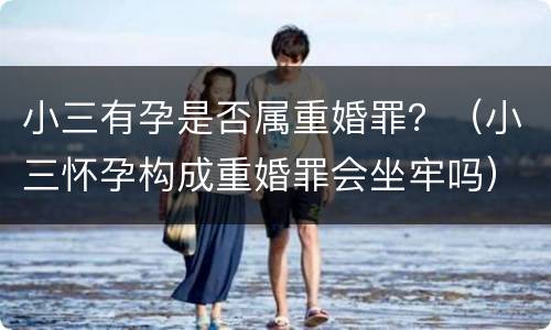 小三有孕是否属重婚罪？（小三怀孕构成重婚罪会坐牢吗）