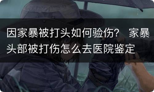 因家暴被打头如何验伤？ 家暴头部被打伤怎么去医院鉴定