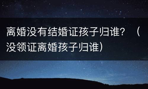 离婚没有结婚证孩子归谁？（没领证离婚孩子归谁）