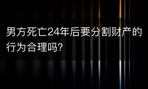 男方死亡24年后要分割财产的行为合理吗？