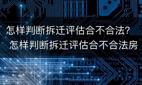 怎样判断拆迁评估合不合法？ 怎样判断拆迁评估合不合法房屋