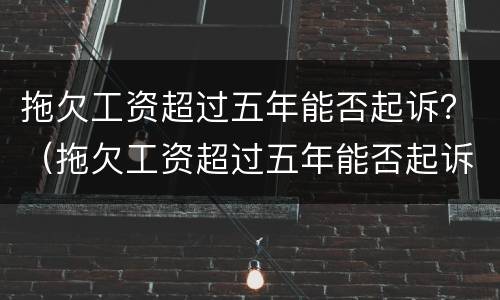 拖欠工资超过五年能否起诉？（拖欠工资超过五年能否起诉法院）