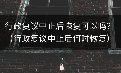 行政复议中止后恢复可以吗？（行政复议中止后何时恢复）