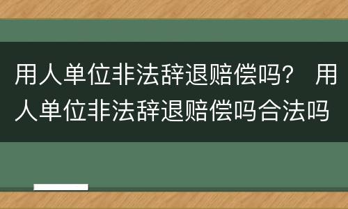 用人单位非法辞退赔偿吗？ 用人单位非法辞退赔偿吗合法吗