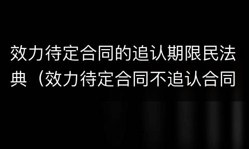效力待定合同的追认期限民法典（效力待定合同不追认合同效力）