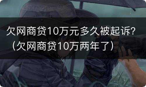 欠网商贷10万元多久被起诉？（欠网商贷10万两年了）