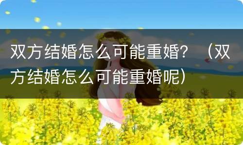 双方结婚怎么可能重婚？（双方结婚怎么可能重婚呢）