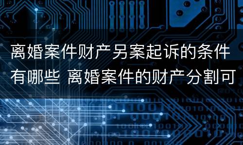 离婚案件财产另案起诉的条件有哪些 离婚案件的财产分割可以另行起诉吗