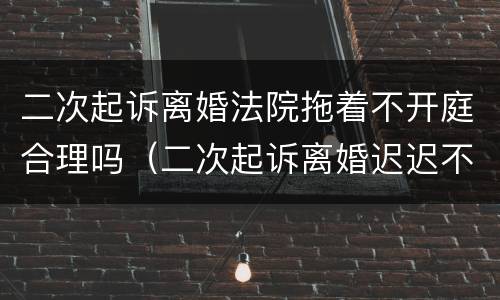 二次起诉离婚法院拖着不开庭合理吗（二次起诉离婚迟迟不开庭）
