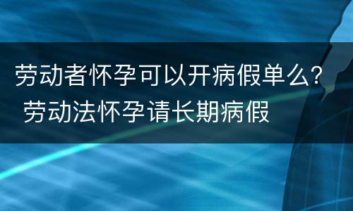 劳动者怀孕可以开病假单么？ 劳动法怀孕请长期病假