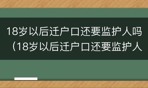 18岁以后迁户口还要监护人吗（18岁以后迁户口还要监护人吗怎么办）