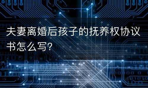 夫妻离婚后孩子的抚养权协议书怎么写？