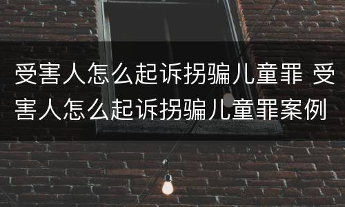 受害人怎么起诉拐骗儿童罪 受害人怎么起诉拐骗儿童罪案例