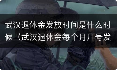 武汉退休金发放时间是什么时候（武汉退休金每个月几号发放）