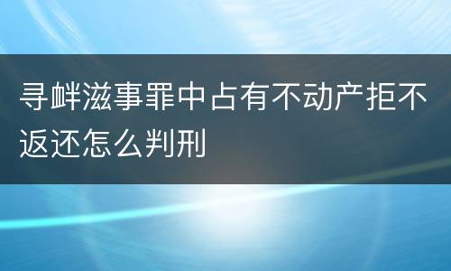 寻衅滋事罪中占有不动产拒不返还怎么判刑