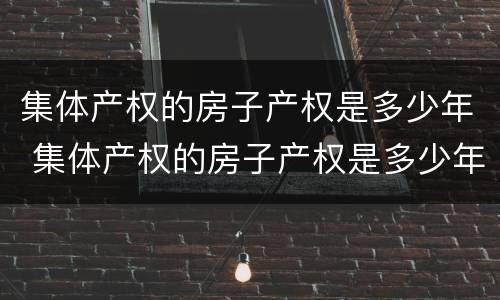 集体产权的房子产权是多少年 集体产权的房子产权是多少年限 集体产权的房子产权是多少年 集体产权的房子产权是多少年限