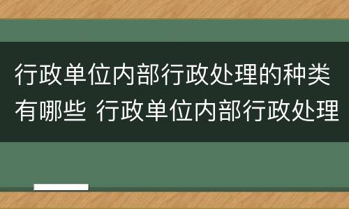 行政单位内部行政处理的种类有哪些 行政单位内部行政处理的种类有哪些呢
