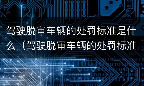 驾驶脱审车辆的处罚标准是什么（驾驶脱审车辆的处罚标准是什么意思）