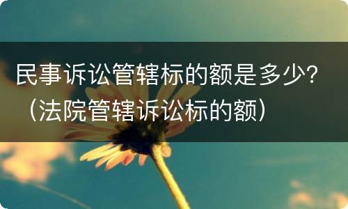 民事诉讼管辖标的额是多少？（法院管辖诉讼标的额）