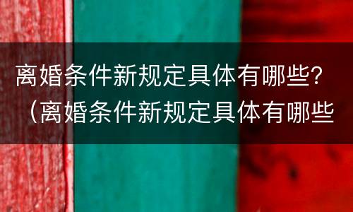 离婚条件新规定具体有哪些？（离婚条件新规定具体有哪些条款）