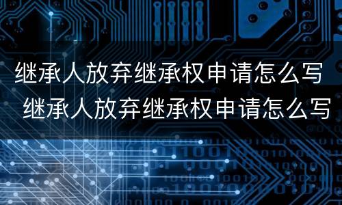 继承人放弃继承权申请怎么写 继承人放弃继承权申请怎么写的