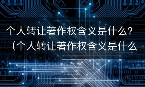 个人转让著作权含义是什么？（个人转让著作权含义是什么意思）