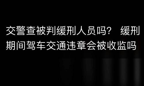交警查被判缓刑人员吗？ 缓刑期间驾车交通违章会被收监吗