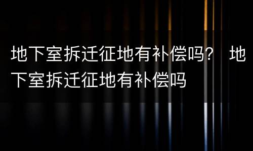 地下室拆迁征地有补偿吗？ 地下室拆迁征地有补偿吗