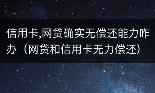 信用卡,网贷确实无偿还能力咋办（网贷和信用卡无力偿还）