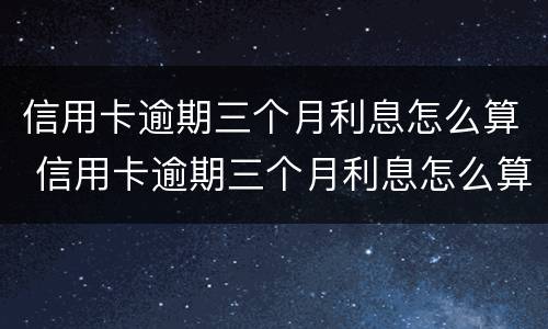 信用卡逾期三个月利息怎么算 信用卡逾期三个月利息怎么算出来的