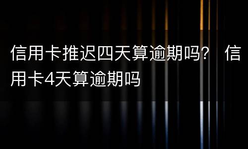 信用卡推迟四天算逾期吗？ 信用卡4天算逾期吗