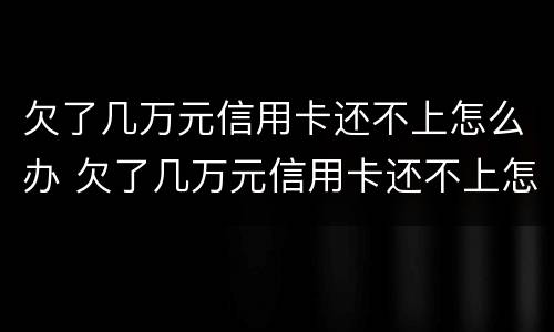 欠了几万元信用卡还不上怎么办 欠了几万元信用卡还不上怎么办呢
