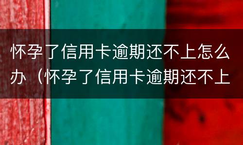 怀孕了信用卡逾期还不上怎么办（怀孕了信用卡逾期还不上能协商吗）